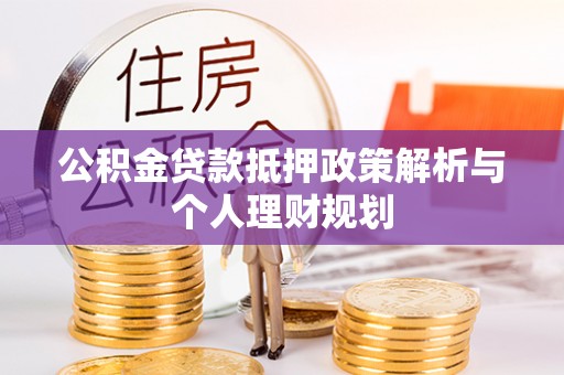 南乐公积金贷款抵押政策解析与个人理财规划