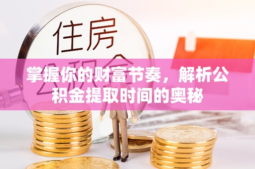 南乐掌握你的财富节奏，解析公积金提取时间的奥秘