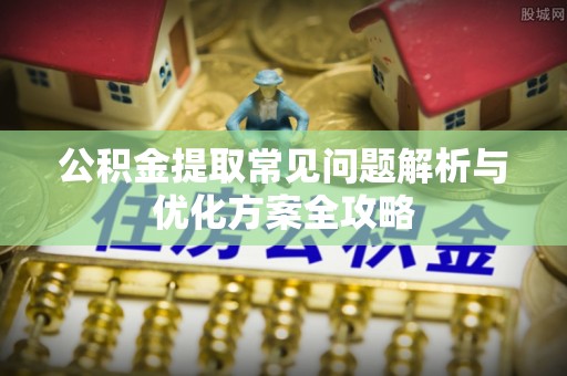 南乐公积金提取常见问题解析与优化方案全攻略