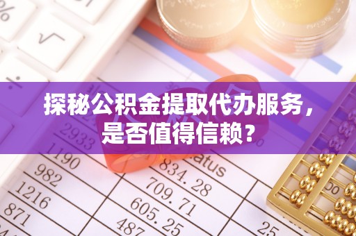 南乐探秘公积金提取代办服务，是否值得信赖？