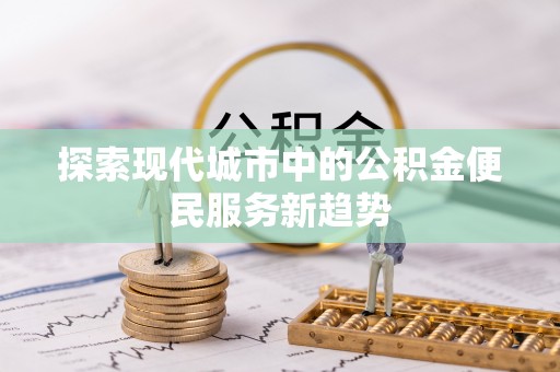 南乐探索现代城市中的公积金便民服务新趋势