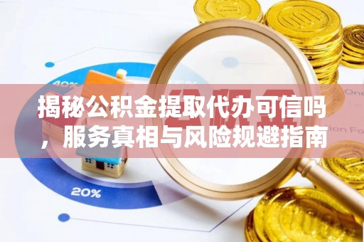 南乐揭秘公积金提取代办可信吗，服务真相与风险规避指南