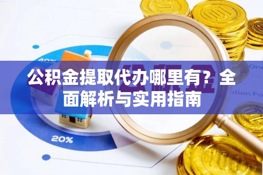 南乐公积金提取代办哪里有？全面解析与实用指南