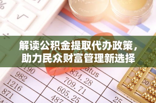 南乐解读公积金提取代办政策，助力民众财富管理新选择