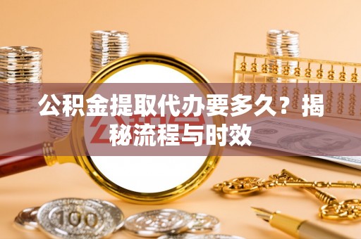 南乐公积金提取代办要多久？揭秘流程与时效