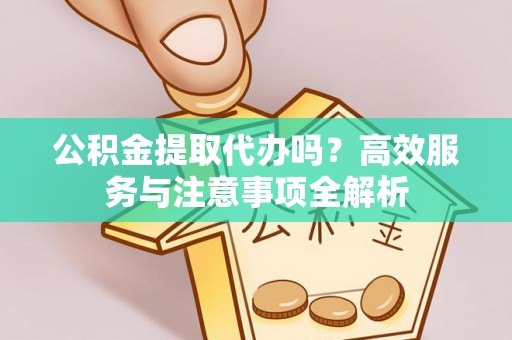 南乐公积金提取代办吗？高效服务与注意事项全解析