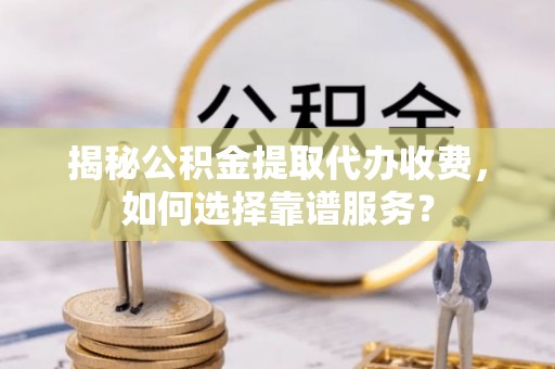 南乐揭秘公积金提取代办收费，如何选择靠谱服务？