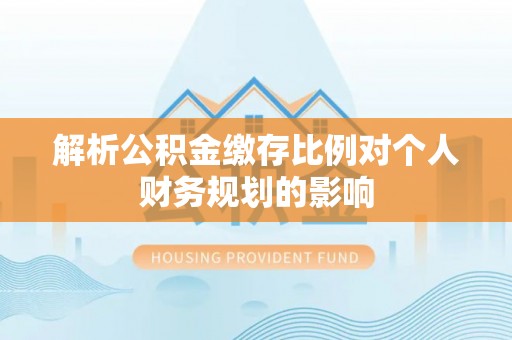 南乐解析公积金缴存比例对个人财务规划的影响