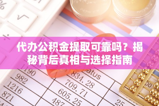 南乐代办公积金提取可靠吗？揭秘背后真相与选择指南
