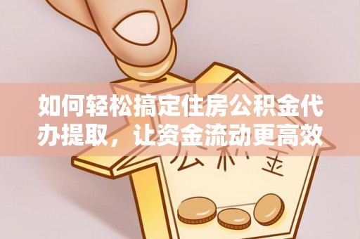 南乐如何轻松搞定住房公积金代办提取，让资金流动更高效
