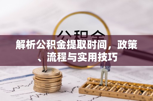 南乐解析公积金提取时间，政策、流程与实用技巧