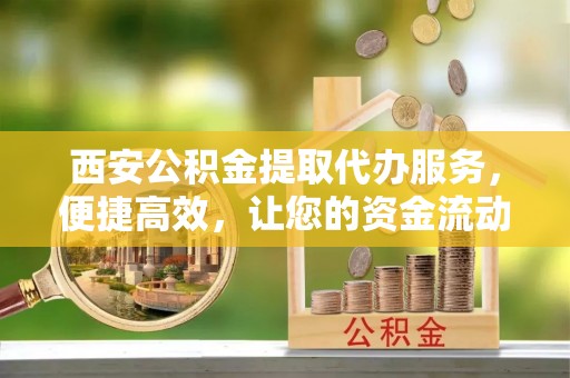 南乐西安公积金提取代办服务，便捷高效，让您的资金流动无忧