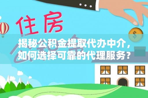 南乐揭秘公积金提取代办中介，如何选择可靠的代理服务？