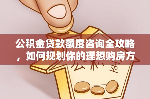 南乐公积金贷款额度咨询全攻略，如何规划你的理想购房方案