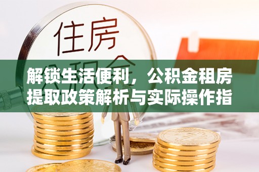 南乐解锁生活便利，公积金租房提取政策解析与实际操作指南