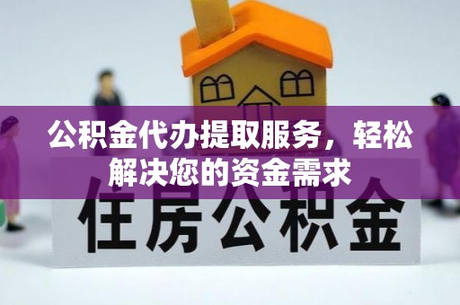 南乐公积金代办提取服务，轻松解决您的资金需求