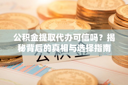 南乐公积金提取代办可信吗？揭秘背后的真相与选择指南