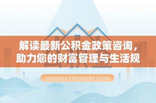 南乐解读最新公积金政策咨询，助力您的财富管理与生活规划