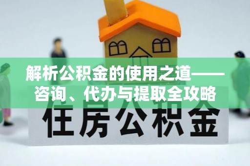 南乐解析公积金的使用之道——咨询、代办与提取全攻略