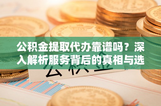 南乐公积金提取代办靠谱吗？深入解析服务背后的真相与选择指南