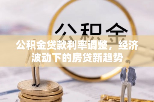 南乐公积金贷款利率调整，经济波动下的房贷新趋势