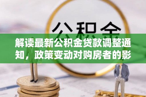 南乐解读最新公积金贷款调整通知，政策变动对购房者的影响