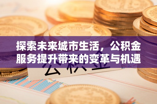 南乐探索未来城市生活，公积金服务提升带来的变革与机遇