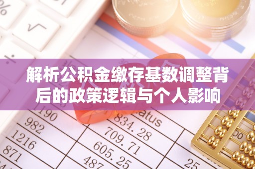 南乐解析公积金缴存基数调整背后的政策逻辑与个人影响