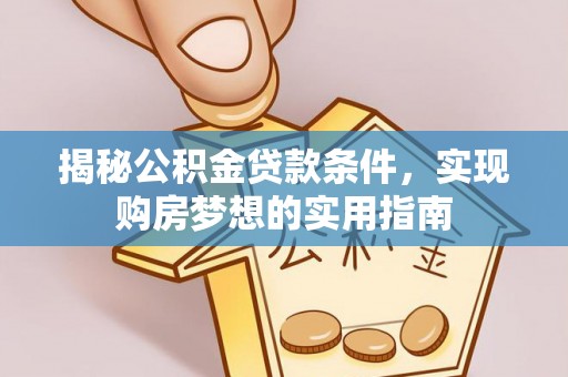 南乐揭秘公积金贷款条件，实现购房梦想的实用指南