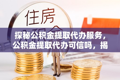 南乐探秘公积金提取代办服务，公积金提取代办可信吗，揭秘真相与选择指南
