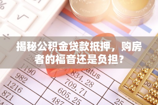 南乐揭秘公积金贷款抵押，购房者的福音还是负担？