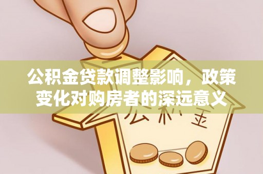 南乐公积金贷款调整影响，政策变化对购房者的深远意义