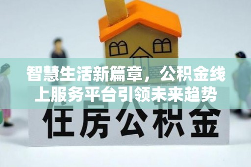 南乐智慧生活新篇章，公积金线上服务平台引领未来趋势