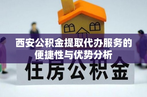 南乐西安公积金提取代办服务的便捷性与优势分析