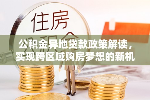 南乐公积金异地贷款政策解读，实现跨区域购房梦想的新机遇