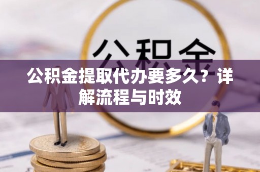南乐公积金提取代办要多久？详解流程与时效