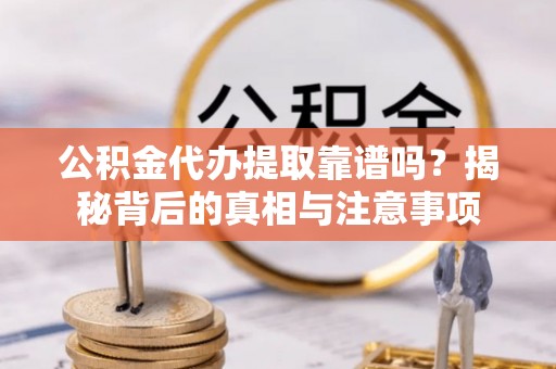南乐公积金代办提取靠谱吗？揭秘背后的真相与注意事项