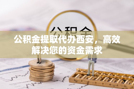南乐公积金提取代办西安，高效解决您的资金需求
