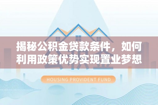 南乐揭秘公积金贷款条件，如何利用政策优势实现置业梦想