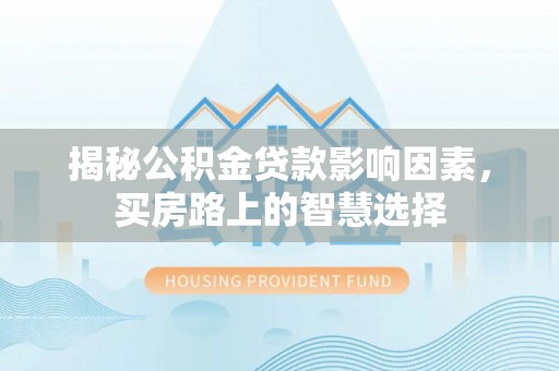 南乐揭秘公积金贷款影响因素，买房路上的智慧选择