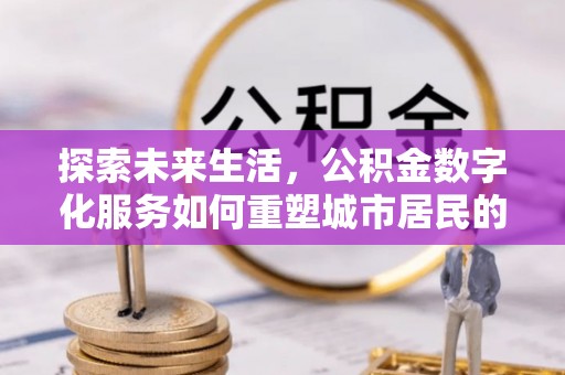 南乐探索未来生活，公积金数字化服务如何重塑城市居民的财务管理