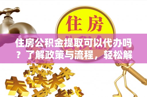 南乐住房公积金提取可以代办吗？了解政策与流程，轻松解决疑惑