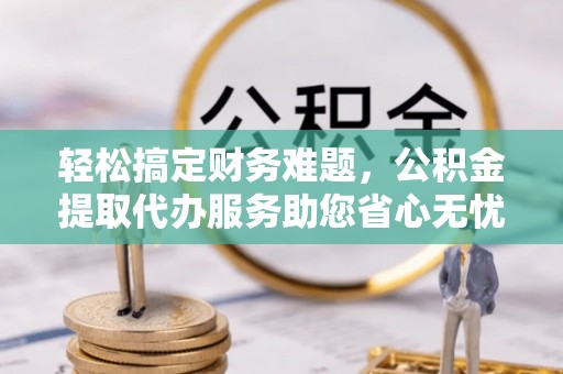 南乐轻松搞定财务难题，公积金提取代办服务助您省心无忧