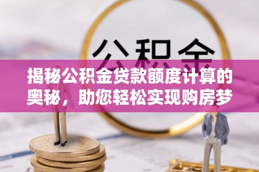 南乐揭秘公积金贷款额度计算的奥秘，助您轻松实现购房梦想