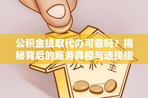南乐公积金提取代办可靠吗？揭秘背后的服务真相与选择指南