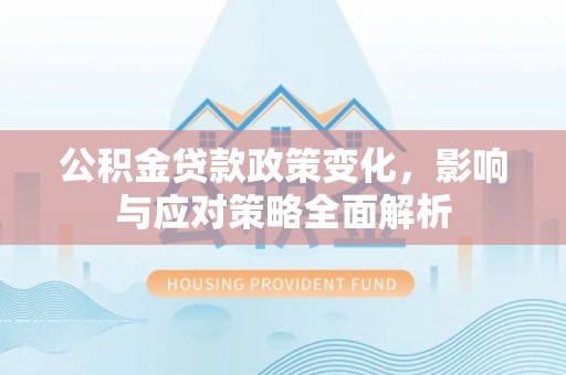 南乐公积金贷款政策变化，影响与应对策略全面解析