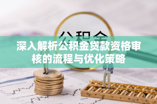 南乐深入解析公积金贷款资格审核的流程与优化策略