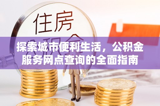 南乐探索城市便利生活，公积金服务网点查询的全面指南