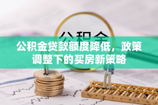 南乐公积金贷款额度降低，政策调整下的买房新策略
