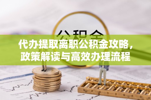 南乐代办提取离职公积金攻略，政策解读与高效办理流程